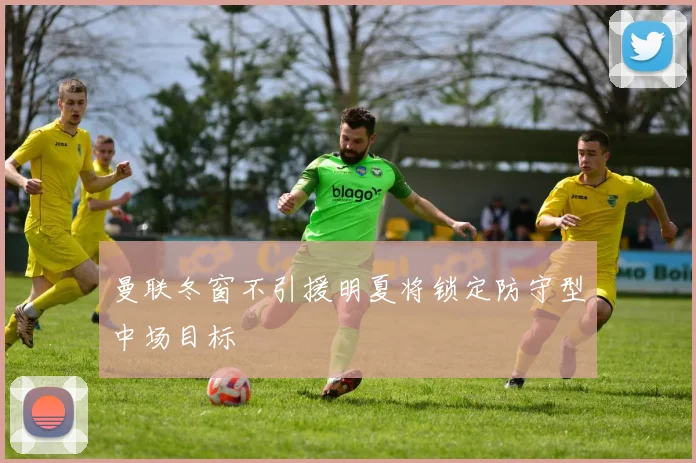 曼联冬窗不引援明夏将锁定防守型中场目标