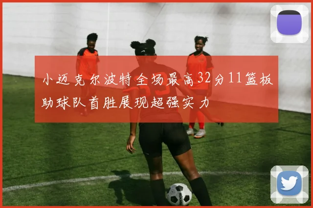 小迈克尔波特全场最高32分11篮板助球队首胜展现超强实力