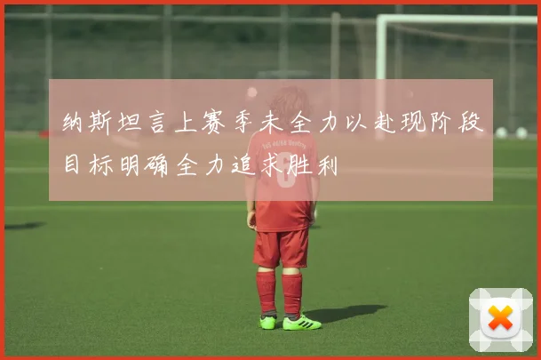 纳斯坦言上赛季未全力以赴现阶段目标明确全力追求胜利