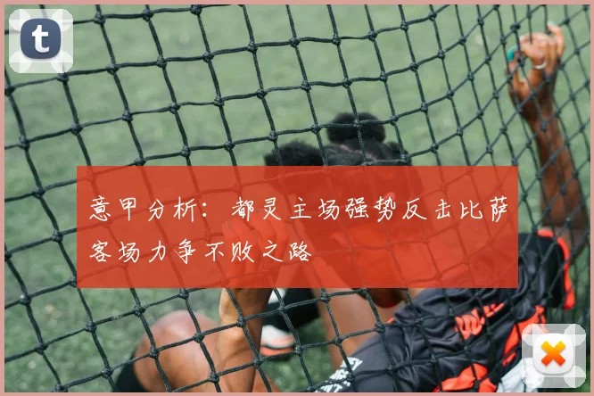 意甲分析：都灵主场强势反击比萨客场力争不败之路
