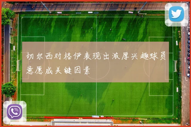 切尔西对格伊表现出浓厚兴趣球员意愿成关键因素