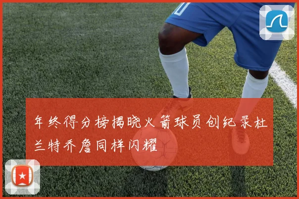 年终得分榜揭晓火箭球员创纪录杜兰特乔詹同样闪耀