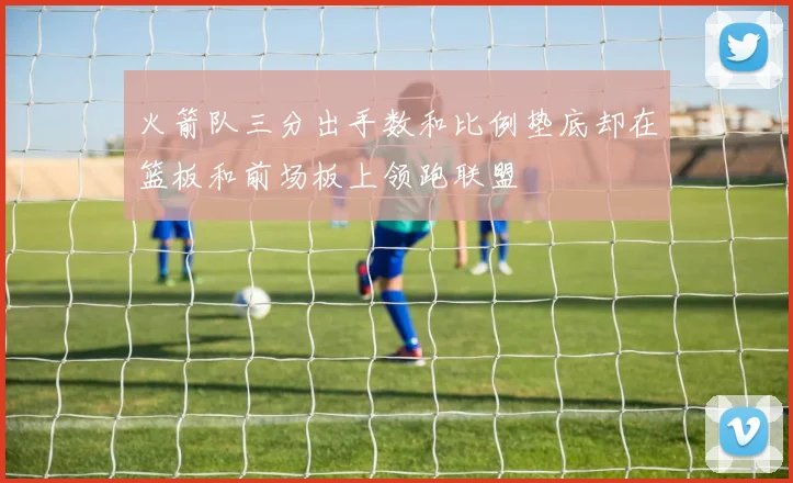 火箭队三分出手数和比例垫底却在篮板和前场板上领跑联盟
