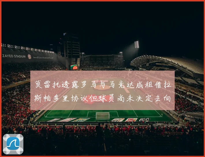 莫雷托透露罗马与马竞达成租借拉斯帕多里协议但球员尚未决定去向