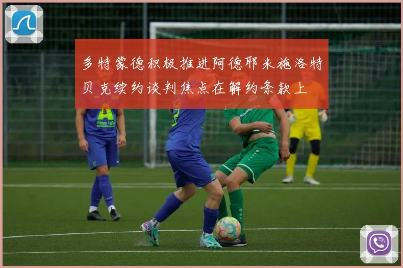 多特蒙德积极推进阿德耶米施洛特贝克续约谈判焦点在解约条款上