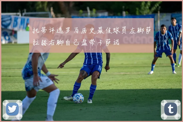 托蒂评选罗马历史最佳球员左脚萨拉赫右脚自己盘带卡萨诺