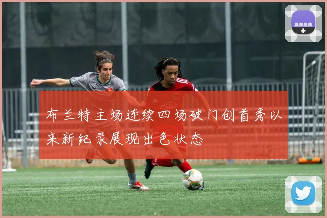 布兰特主场连续四场破门创首秀以来新纪录展现出色状态