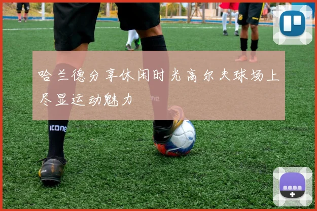 哈兰德分享休闲时光高尔夫球场上尽显运动魅力