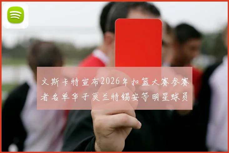 文斯卡特宣布2026年扣篮大赛参赛者名单华子莫兰特锡安等明星球员齐聚