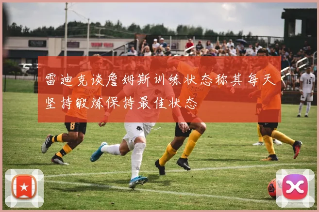 雷迪克谈詹姆斯训练状态称其每天坚持锻炼保持最佳状态