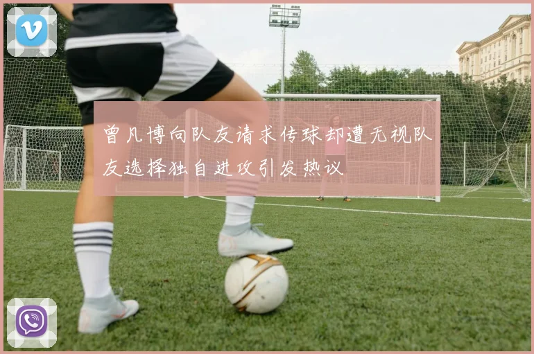曾凡博向队友请求传球却遭无视队友选择独自进攻引发热议