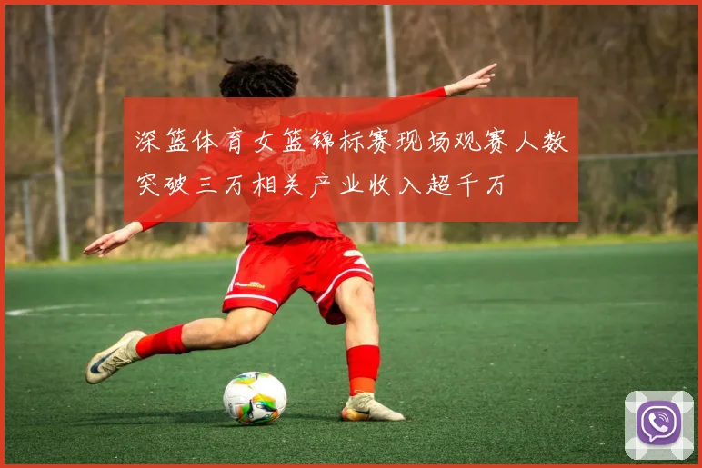 深篮体育女篮锦标赛现场观赛人数突破三万相关产业收入超千万