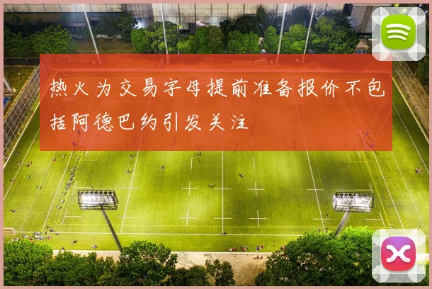热火为交易字母提前准备报价不包括阿德巴约引发关注