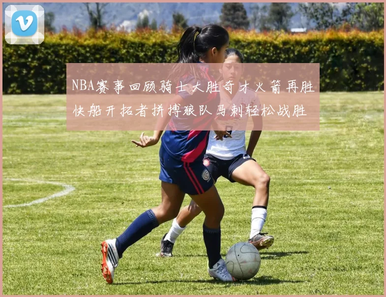NBA赛事回顾骑士大胜奇才火箭再胜快船开拓者拼搏狼队马刺轻松战胜勇士