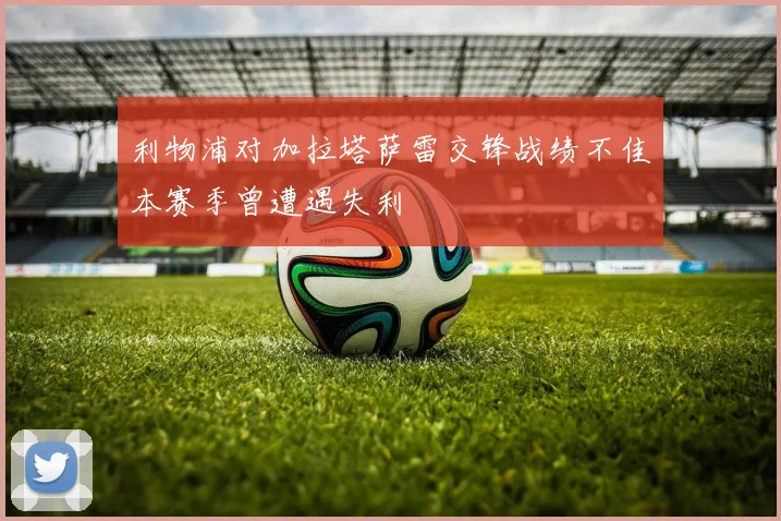利物浦对加拉塔萨雷交锋战绩不佳本赛季曾遭遇失利