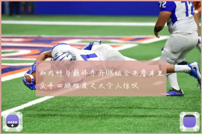 加内特与巅峰乔丹OK组合老詹库里交手回顾难度之大令人惊叹