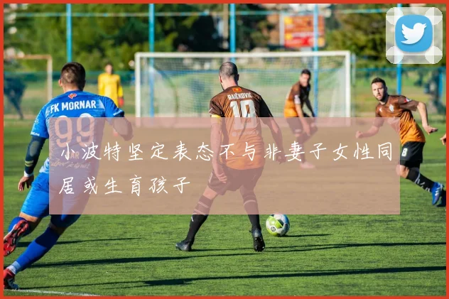 小波特坚定表态不与非妻子女性同居或生育孩子