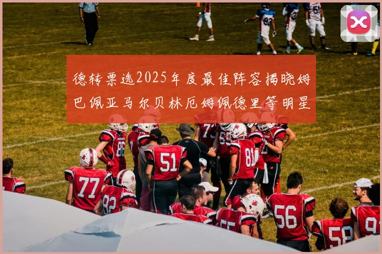 德转票选2025年度最佳阵容揭晓姆巴佩亚马尔贝林厄姆佩德里等明星球员入围