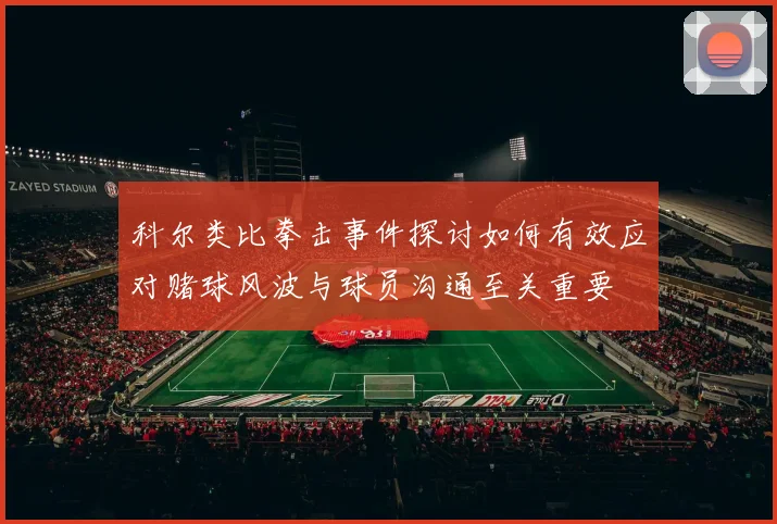 科尔类比拳击事件探讨如何有效应对赌球风波与球员沟通至关重要