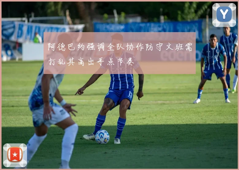 阿德巴约强调全队协作防守文班需打乱其高出手点节奏