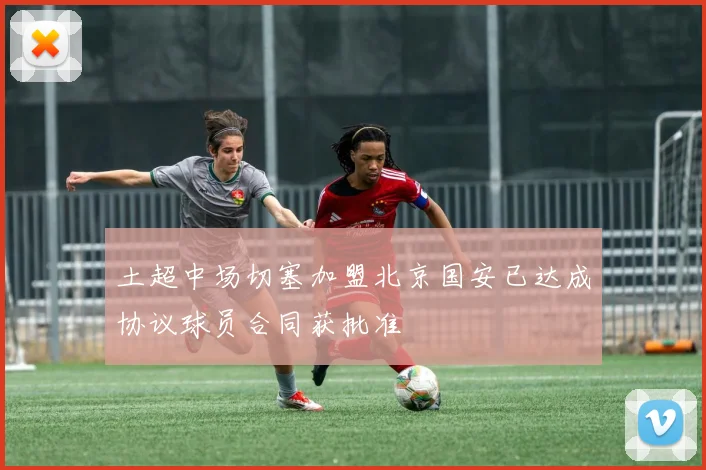 土超中场切塞加盟北京国安已达成协议球员合同获批准