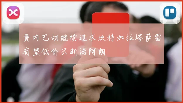 费内巴切继续追求坎特加拉塔萨雷有望低价买断诺阿朗
