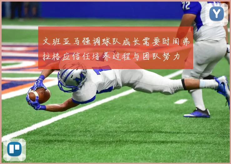 文班亚马强调球队成长需要时间弗拉格应信任培养过程与团队努力