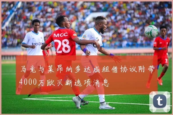 马竞与莱昂纳多达成租借协议附带4000万欧买断选项消息