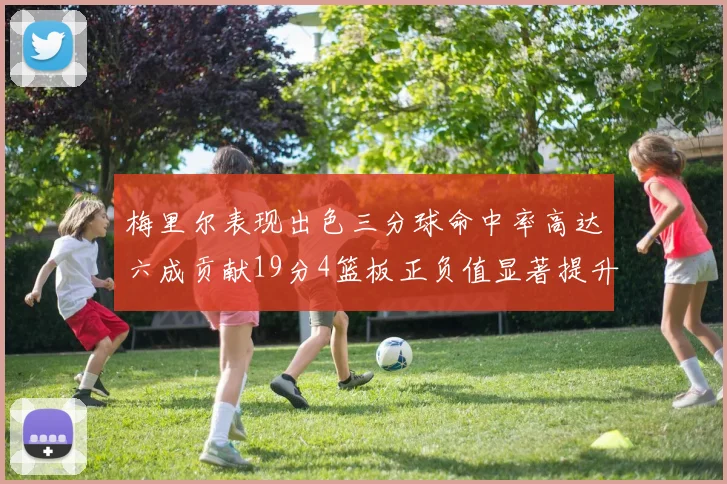 梅里尔表现出色三分球命中率高达六成贡献19分4篮板正负值显著提升