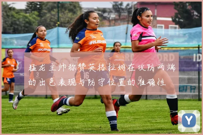 猛龙主帅称赞英格拉姆在攻防两端的出色表现与防守位置的准确性