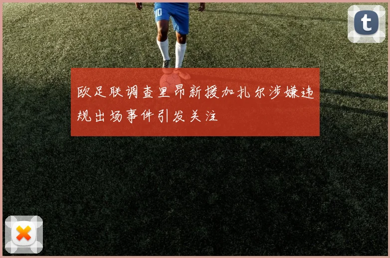 欧足联调查里昂新援加扎尔涉嫌违规出场事件引发关注