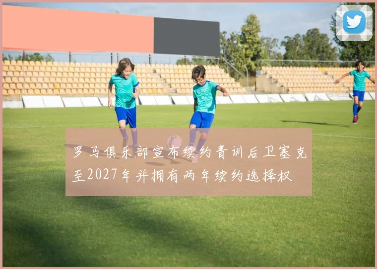 罗马俱乐部宣布续约青训后卫塞克至2027年并拥有两年续约选择权