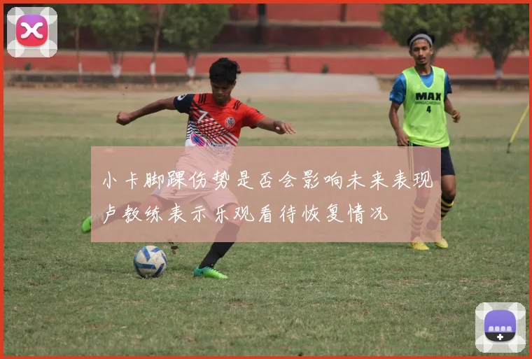 小卡脚踝伤势是否会影响未来表现卢教练表示乐观看待恢复情况
