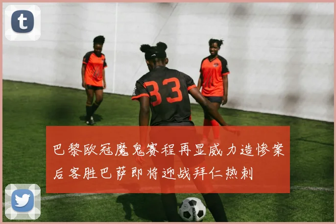 巴黎欧冠魔鬼赛程再显威力造惨案后客胜巴萨即将迎战拜仁热刺