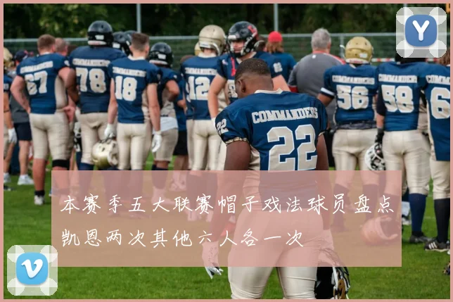 本赛季五大联赛帽子戏法球员盘点凯恩两次其他六人各一次