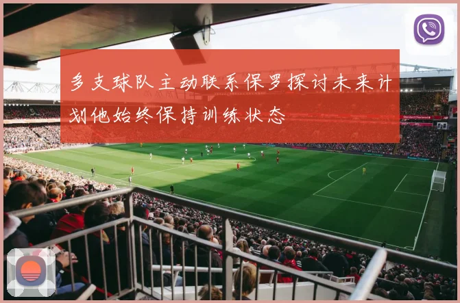 多支球队主动联系保罗探讨未来计划他始终保持训练状态