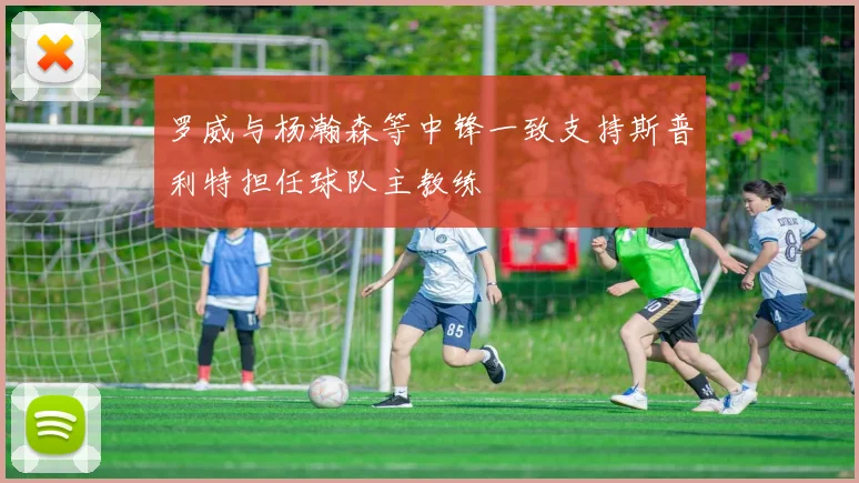 罗威与杨瀚森等中锋一致支持斯普利特担任球队主教练