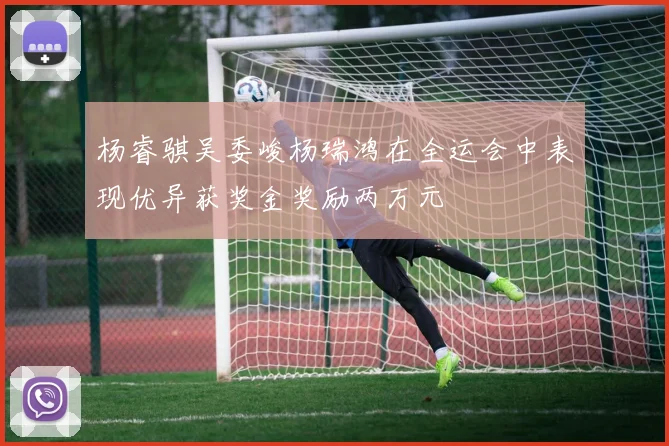 杨睿骐吴委峻杨瑞鸿在全运会中表现优异获奖金奖励两万元