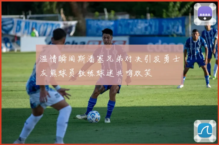 温情瞬间斯潘塞兄弟对决引发勇士灰熊球员教练球迷共鸣欢笑