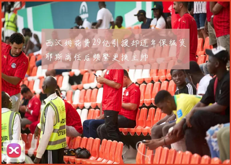 西汉姆花费29亿引援却连年保级莫耶斯离任后频繁更换主帅