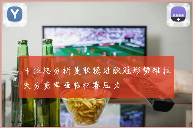 卡拉格分析曼联稳进欧冠形势维拉失分蓝军面临杯赛压力