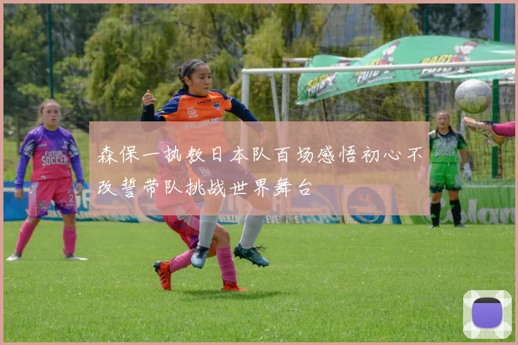 森保一执教日本队百场感悟初心不改誓带队挑战世界舞台