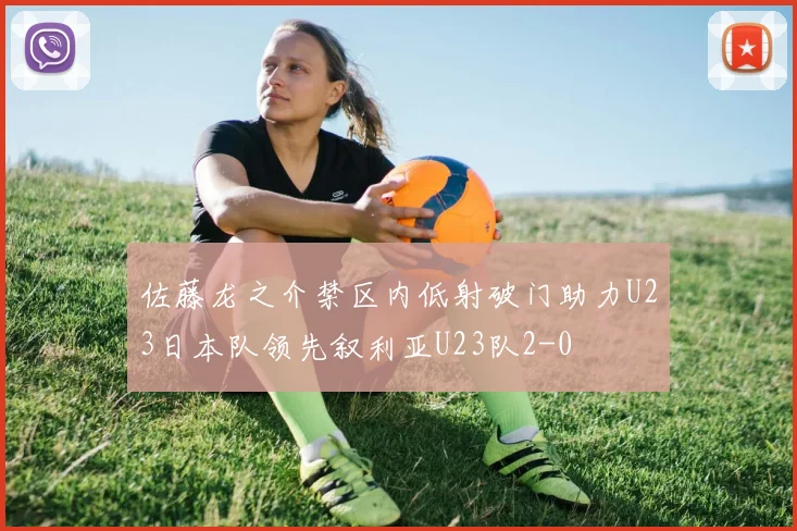 佐藤龙之介禁区内低射破门助力U23日本队领先叙利亚U23队2-0