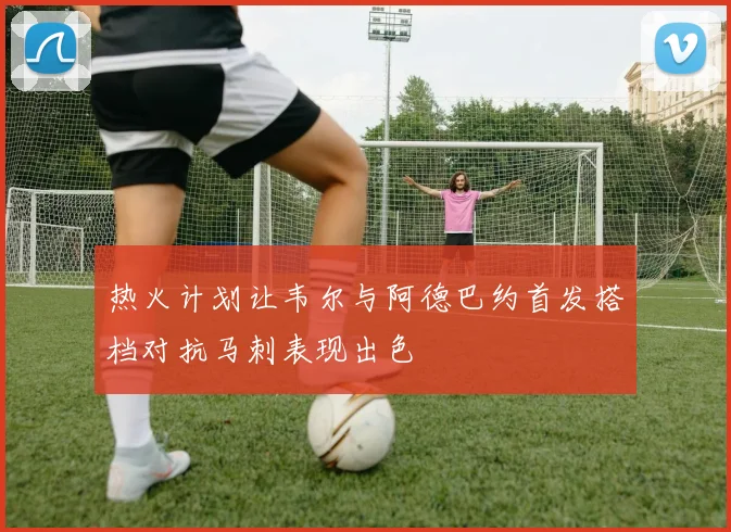 热火计划让韦尔与阿德巴约首发搭档对抗马刺表现出色