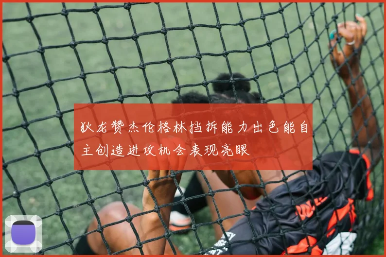 狄龙赞杰伦格林挡拆能力出色能自主创造进攻机会表现亮眼