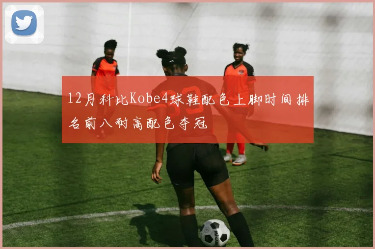 12月科比Kobe4球鞋配色上脚时间排名前八耐高配色夺冠