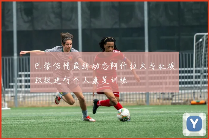 巴黎伤情最新动态阿什拉夫与杜埃积极进行个人康复训练