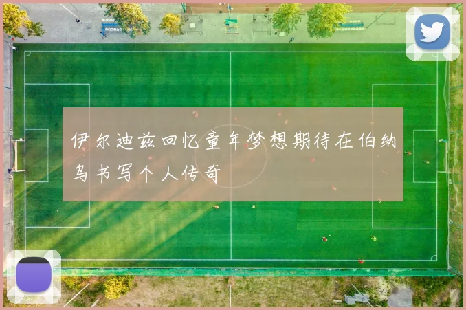 伊尔迪兹回忆童年梦想期待在伯纳乌书写个人传奇