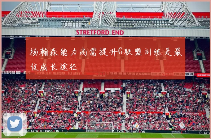 杨瀚森能力尚需提升G联盟训练是最佳成长途径