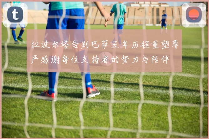 拉波尔塔告别巴萨五年历程重塑尊严感谢每位支持者的努力与陪伴
